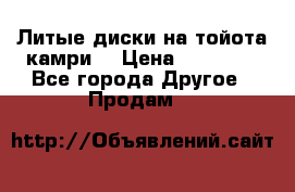 Литые диски на тойота камри. › Цена ­ 14 000 - Все города Другое » Продам   